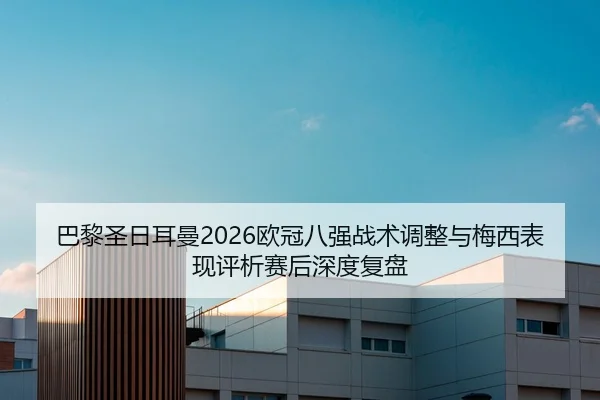 巴黎圣日耳曼2026欧冠八强战术调整与梅西表现评析赛后深度复盘