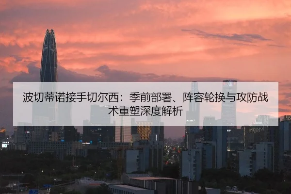 波切蒂诺接手切尔西：季前部署、阵容轮换与攻防战术重塑深度解析
