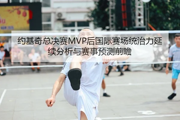 约基奇总决赛MVP后国际赛场统治力延续分析与赛事预测前瞻