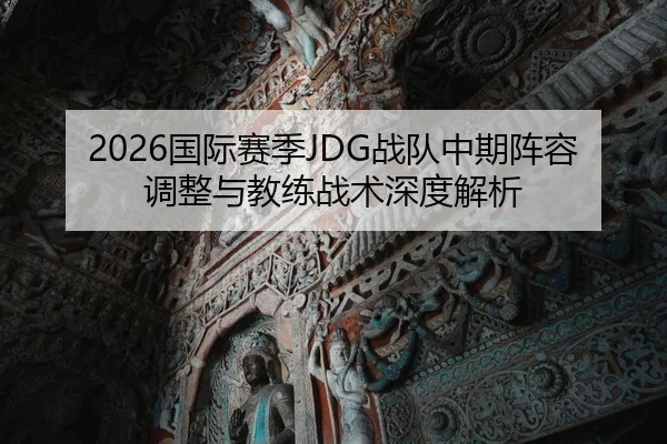 2026国际赛季JDG战队中期阵容调整与教练战术深度解析
